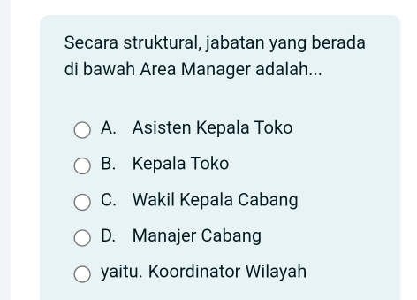 Secara struktural, jabatan yang berada
di bawah Area Manager adalah...
A. Asisten Kepala Toko
B. Kepala Toko
C. Wakil Kepala Cabang
D. Manajer Cabang
yaitu. Koordinator Wilayah