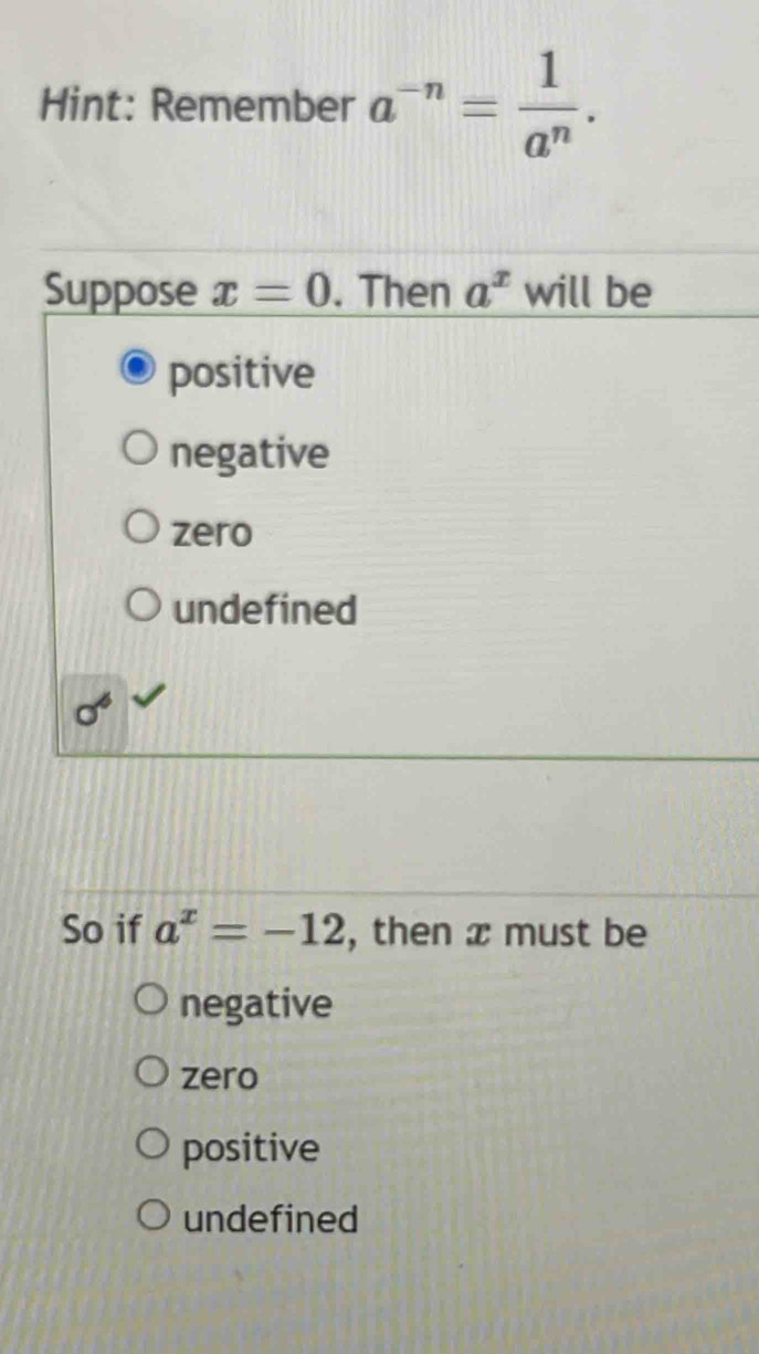 Hint: Remember a^(-n)= 1/a^n . 
Suppose x=0. Then a^x will be
positive
negative
zero
undefined
sigma°
So if a^x=-12 , then x must be
negative
zero
positive
undefined