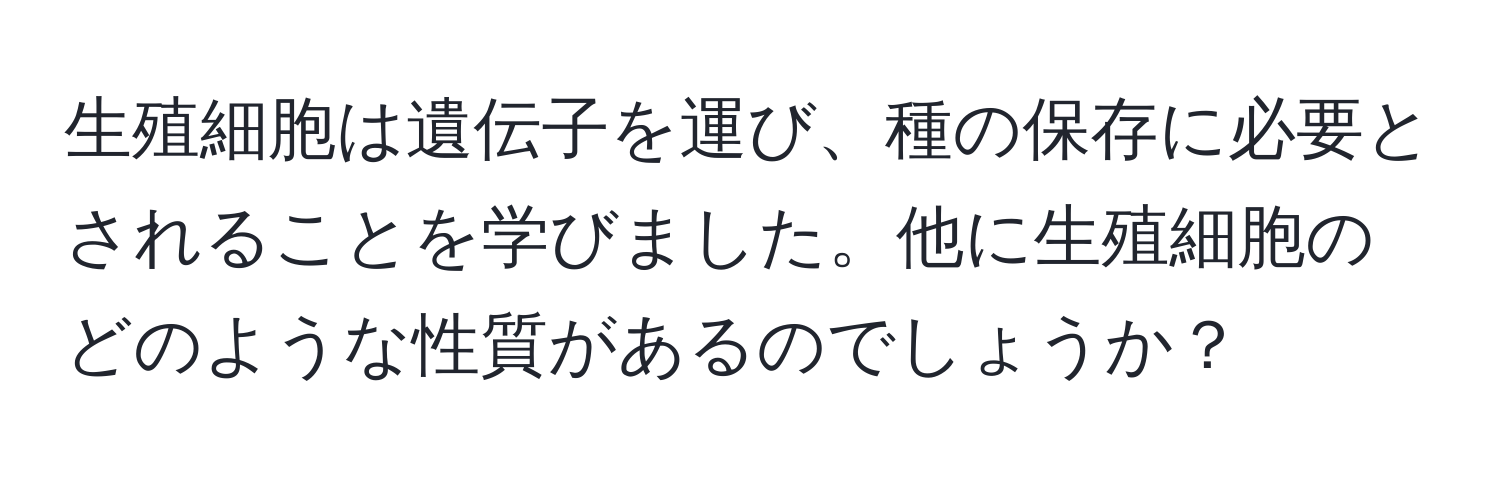 生殖細胞は遺伝子を運び、種の保存に必要とされることを学びました。他に生殖細胞のどのような性質があるのでしょうか？