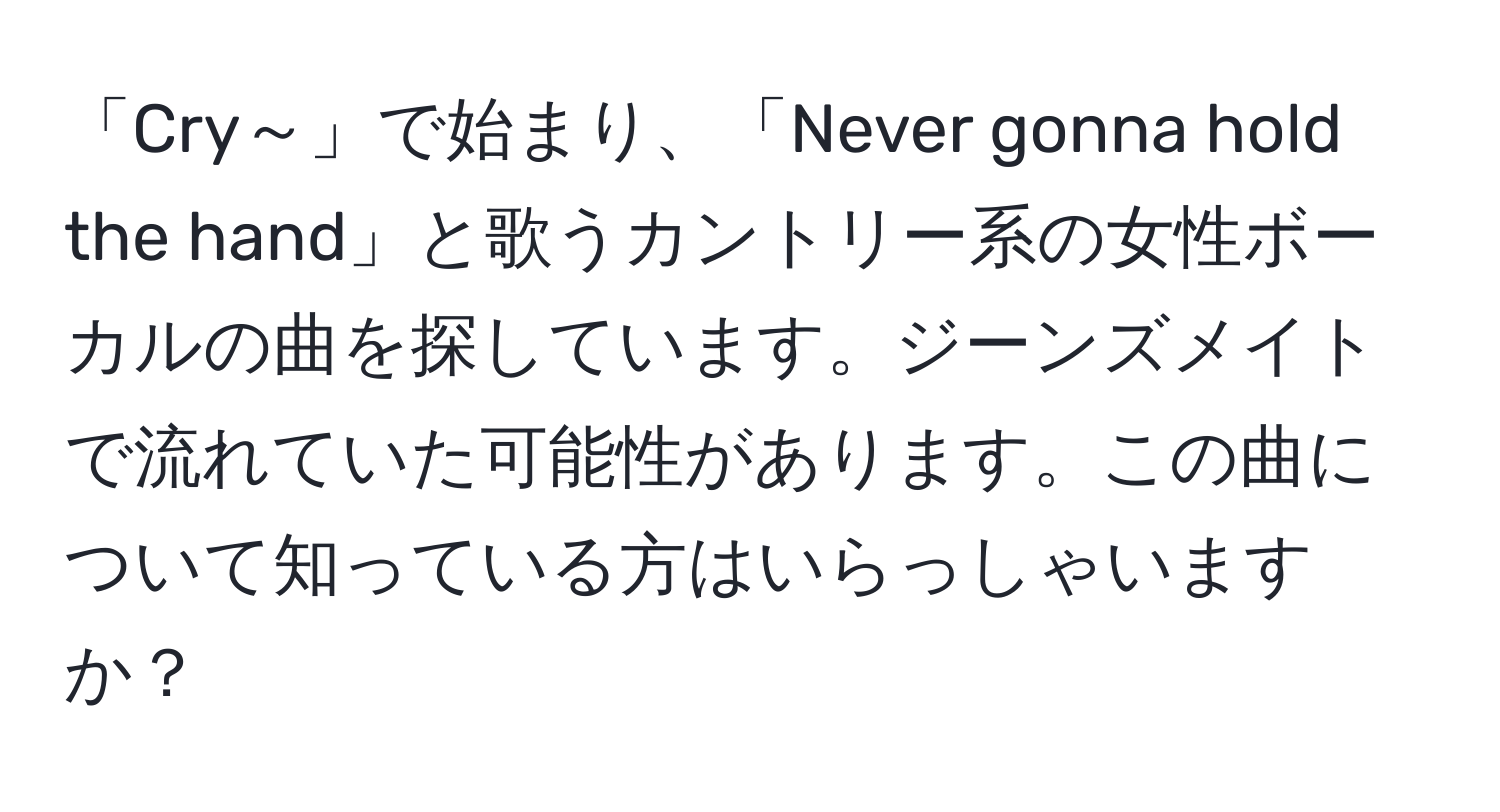 「Cry～」で始まり、「Never gonna hold the hand」と歌うカントリー系の女性ボーカルの曲を探しています。ジーンズメイトで流れていた可能性があります。この曲について知っている方はいらっしゃいますか？