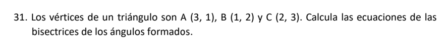 Los vértices de un triángulo son A(3,1), B(1,2) y C(2,3). Calcula las ecuaciones de las 
bisectrices de los ángulos formados.