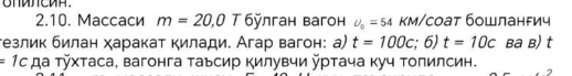 Maccaси m=20, 0T6y лган Bагон U_0=54 км/соат бошланFич 
гезлик билан харакат килади. Агар вагон: а) t=100c, ;6) t=10c Ba B) t
=1c да Τхтаса, вагонга Τаьсир килувчи ртача куч Τолилсин.