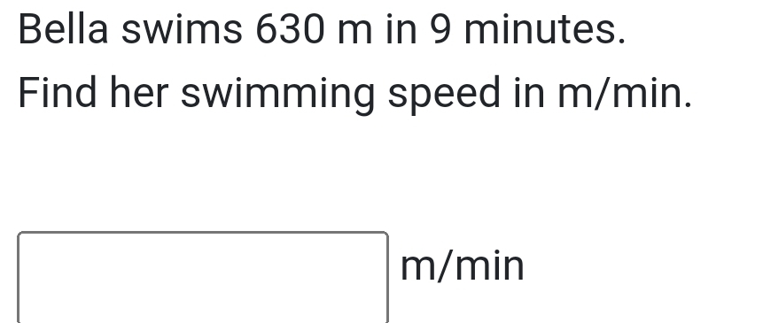 Bella swims 630 m in 9 minutes. 
Find her swimming speed in m/min.
m/min