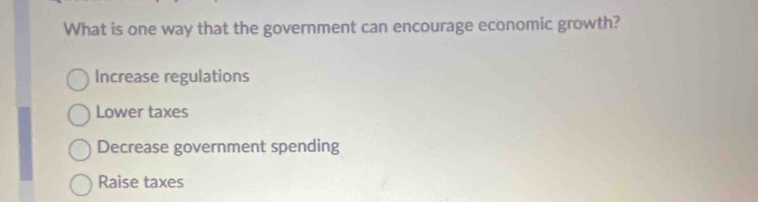 What is one way that the government can encourage economic growth?
Increase regulations
Lower taxes
Decrease government spending
Raise taxes