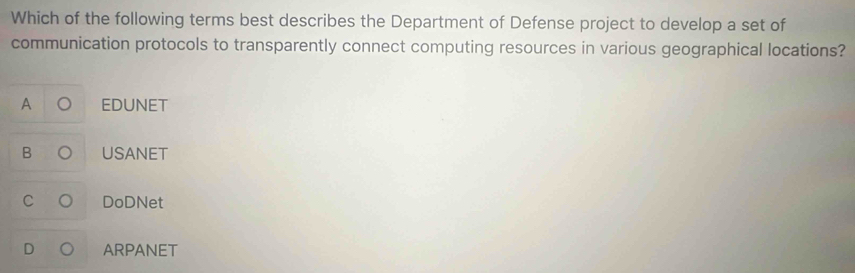 Which of the following terms best describes the Department of Defense project to develop a set of
communication protocols to transparently connect computing resources in various geographical locations?
A EDUNET
B USANET
C 。 DoDNet
D ARPANET