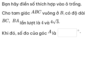 Bạn hãy điền số thích hợp vào ô trống. 
Cho tam giác ABC vuông ở B, có độ dài
BC, BA lần lượt là 4 và 4sqrt(3). 
Khi đó, số đo của góc Á là □°·