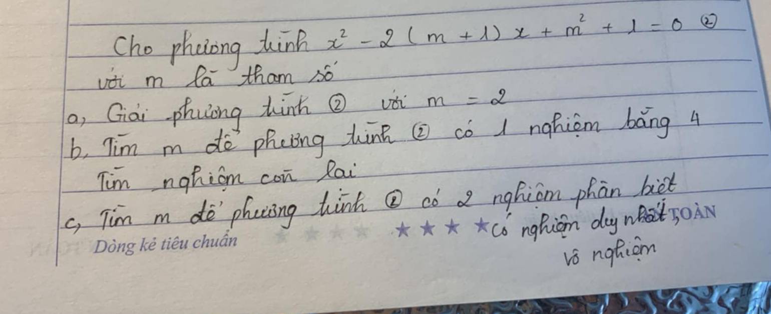 cho phaiong tink x^2-2(m+1)x+m^2+1=0 ② 
vii m la tham s6 
o, Giai phuing hànn Q và m=2
b, Tim m do phcing hànk ( có 1 nghiām báng 4
Tim nghiom con lai 
c, Tim m do pheiing hànk @ có a nghicm phān bi 
Có nghiān day m 
vs natiom