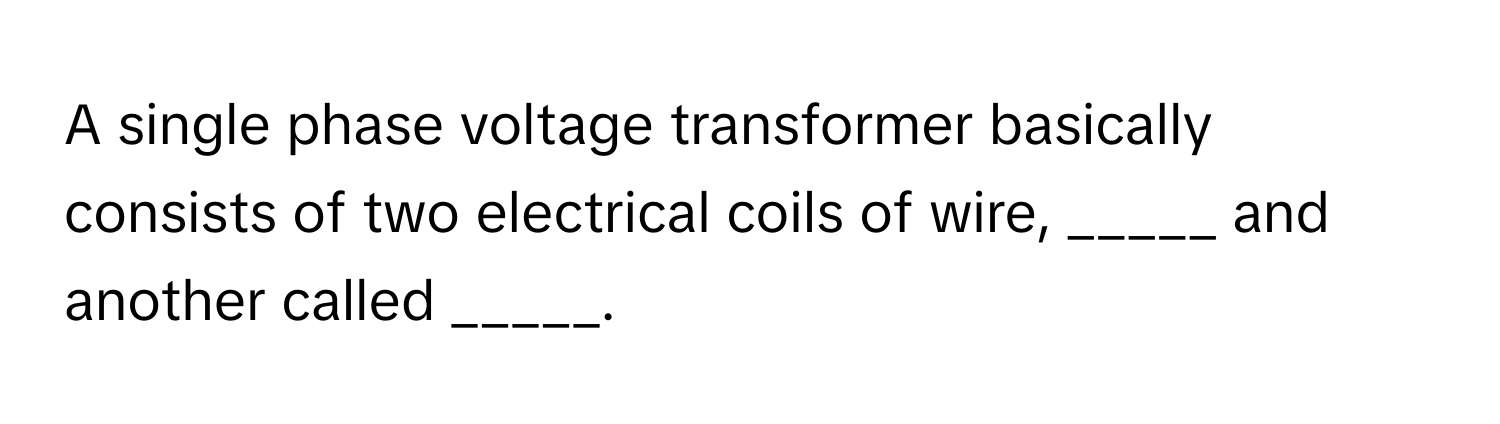 A single phase voltage transformer basically consists of two electrical coils of wire, _____ and another called _____.