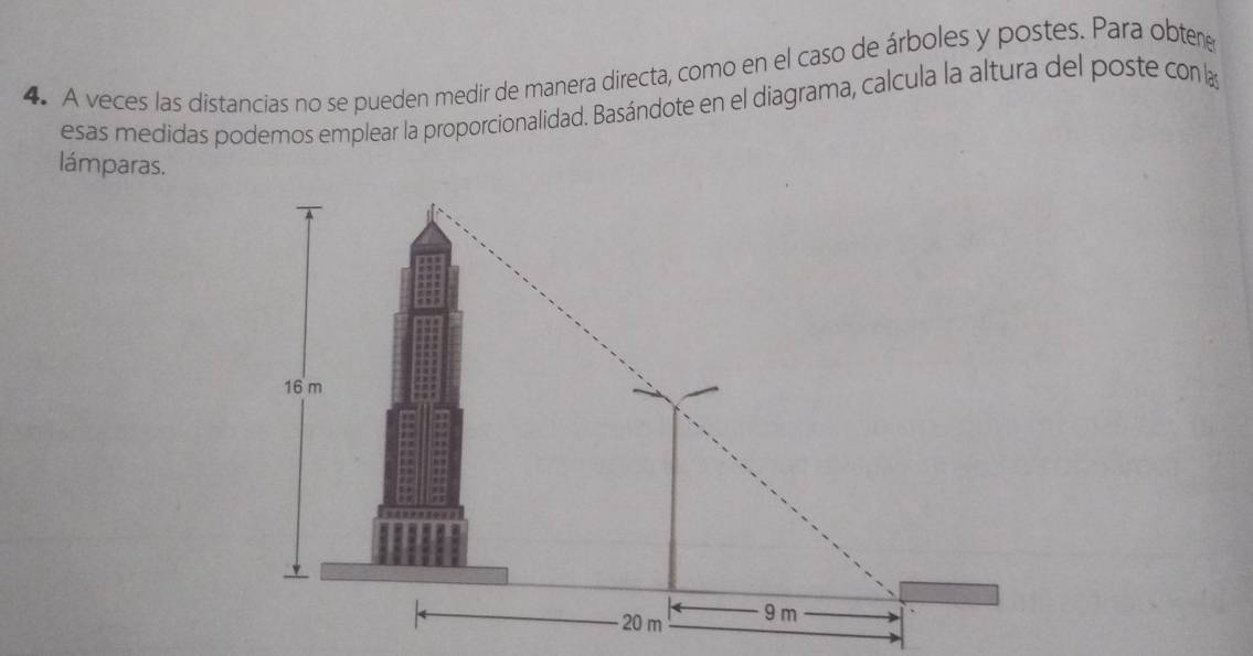 A veces las distancias no se pueden medir de manera directa, como en el caso de árboles y postes. Para obtene 
esas medidas podemos emplear la proporcionalidad. Basándote en el diagrama, calcula la altura del poste con la 
lámparas.