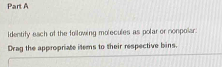 Identify each of the following molecules as polar or nonpolar: 
Drag the appropriate items to their respective bins.