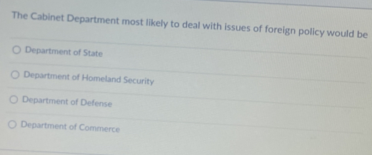 The Cabinet Department most likely to deal with issues of foreign policy would be
Department of State
Department of Homeland Security
Department of Defense
Department of Commerce