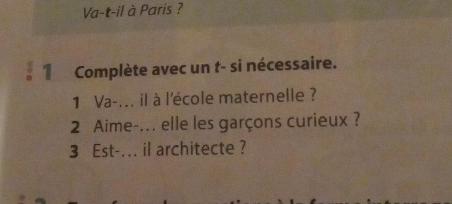 Va-t-il à Paris ? 
1 Complète avec un t- si nécessaire. 
1 Va-... il à l'école maternelle ? 
2 Aime-... elle les garçons curieux ? 
3 Est-... il architecte ?