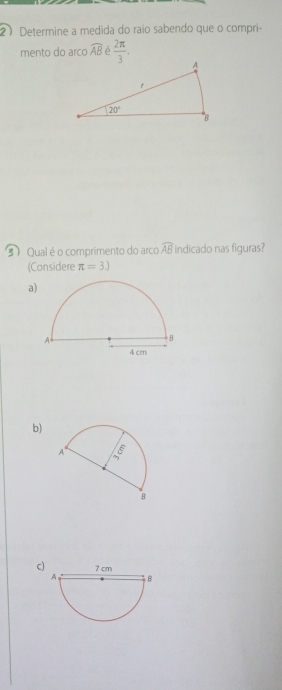 Determine a medida do raio sabendo que o compri-
mento do arco widehat AB δ  2π /3 .
5 )  Qual é o comprimento do arco widehat AB indicado nas figuras?
(Considere π =3.)
a
b)
c)