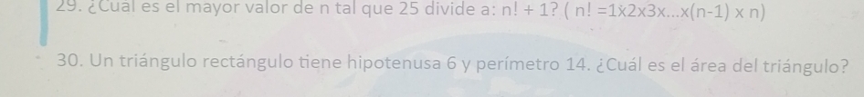 ¿Cual es el mayor valor de n tal que 25 divide a: n!+1 ?(n!=1* 2* 3* ...* (n-1)* n)
30. Un triángulo rectángulo tiene hipotenusa 6 y perímetro 14. ¿Cuál es el área del triángulo?