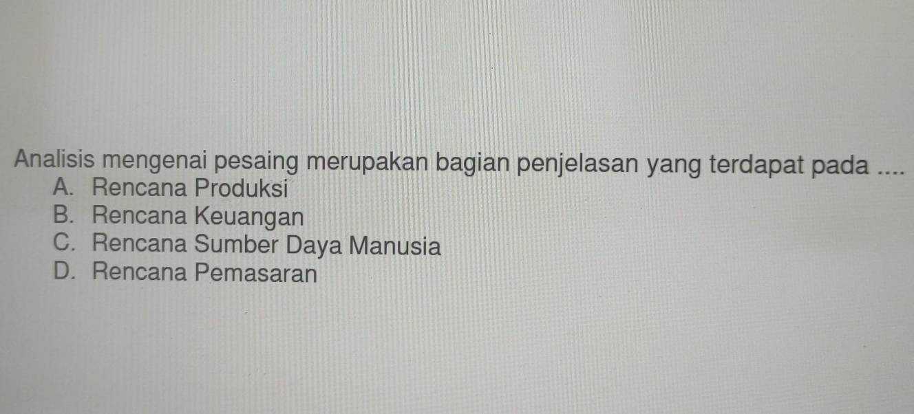 Analisis mengenai pesaing merupakan bagian penjelasan yang terdapat pada ....
A. Rencana Produksi
B. Rencana Keuangan
C. Rencana Sumber Daya Manusia
D. Rencana Pemasaran