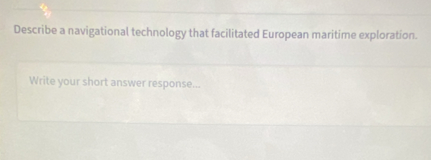 Describe a navigational technology that facilitated European maritime exploration. 
Write your short answer response...