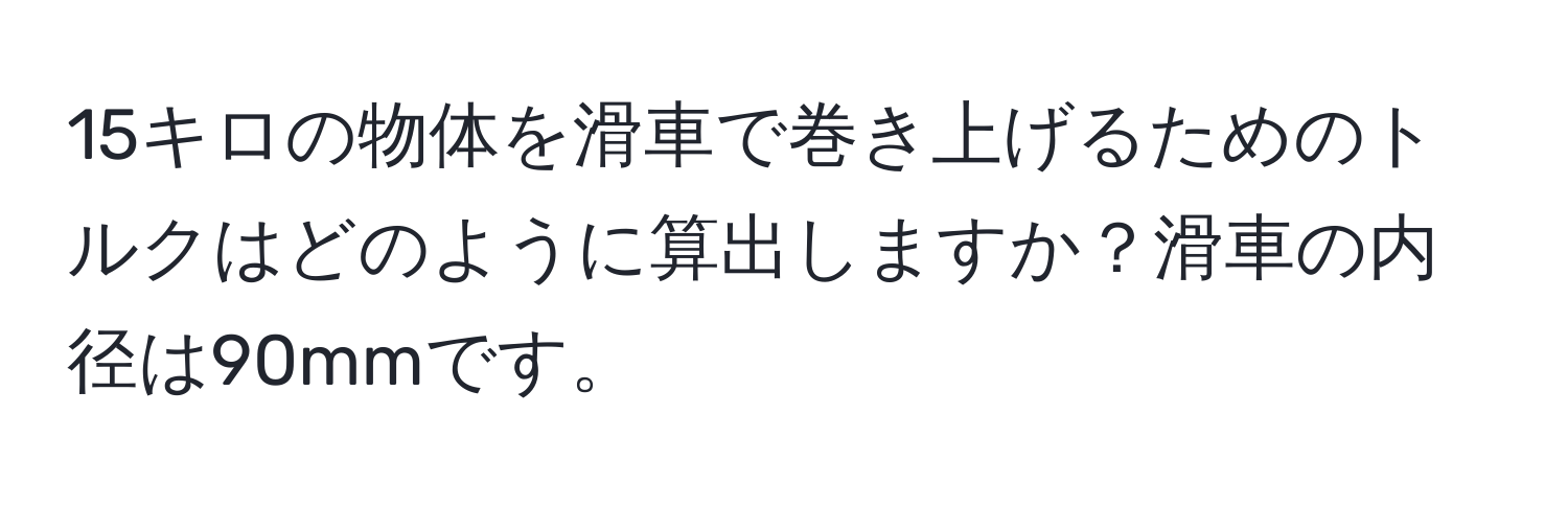15キロの物体を滑車で巻き上げるためのトルクはどのように算出しますか？滑車の内径は90mmです。