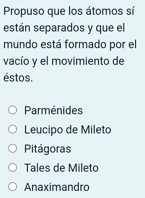 Propuso que los átomos sí
están separados y que el
mundo está formado por el
vacío y el movimiento de
éstos.
Parménides
Leucipo de Mileto
Pitágoras
Tales de Mileto
Anaximandro