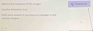 What is the measure of this angle? Protractor 
Use the Protractor tool 
Enter your answer in the box as a number to the 
nearest degree.