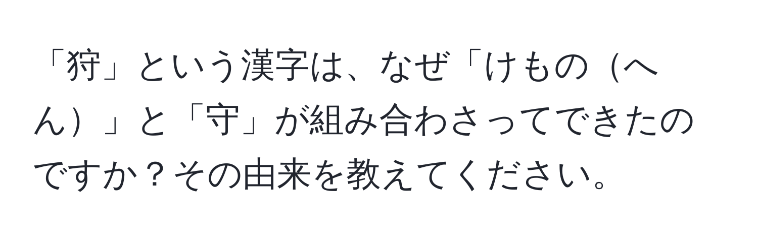 「狩」という漢字は、なぜ「けものへん」と「守」が組み合わさってできたのですか？その由来を教えてください。