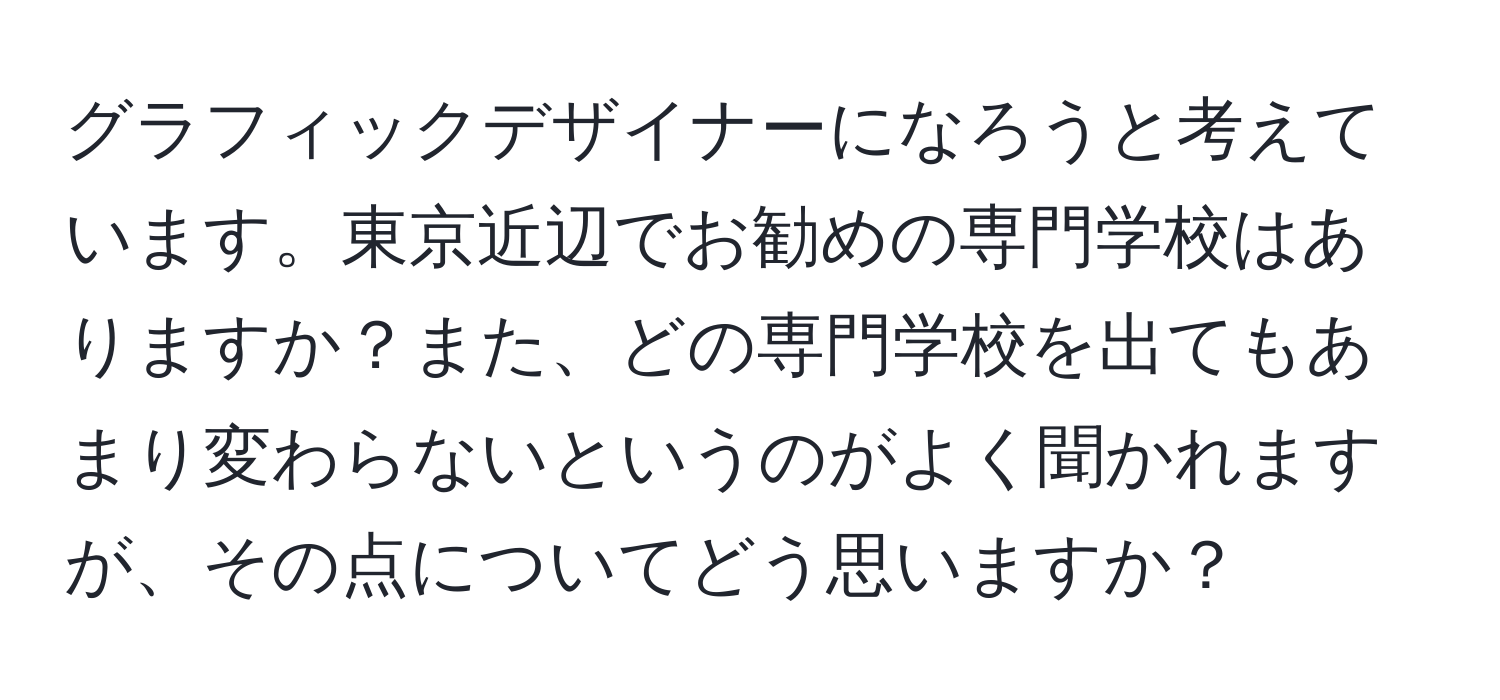 グラフィックデザイナーになろうと考えています。東京近辺でお勧めの専門学校はありますか？また、どの専門学校を出てもあまり変わらないというのがよく聞かれますが、その点についてどう思いますか？