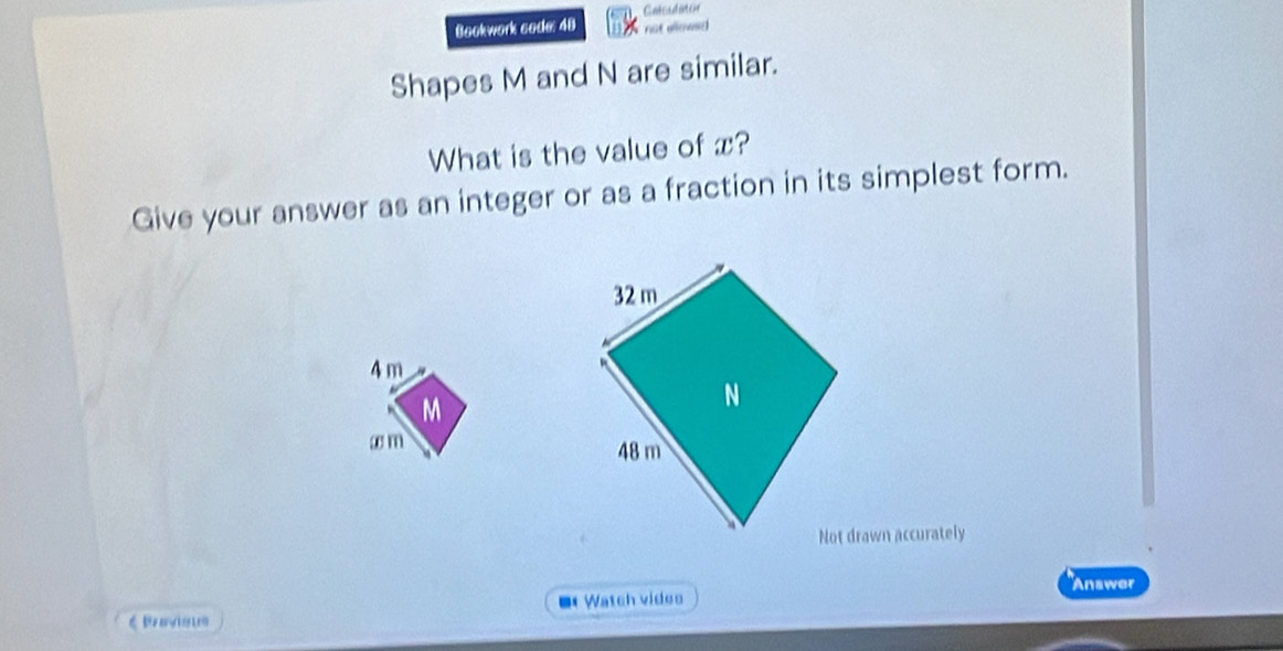 Catesditor 
Bookwork code: 40 not elowed 
Shapes M and N are similar. 
What is the value of x? 
Give your answer as an integer or as a fraction in its simplest form.
4 m
M
x m
Not drawn accurately 
Answer 
6 Bravisto = Watch vides