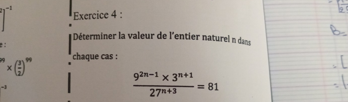 21^- L 
Exercice 4 : 
Déterminer la valeur de l'entier naturel n dans 
e:
^99* ( 3/2 )^99
chaque cas :
-3
 (9^(2n-1)* 3^(n+1))/27^(n+3) =81