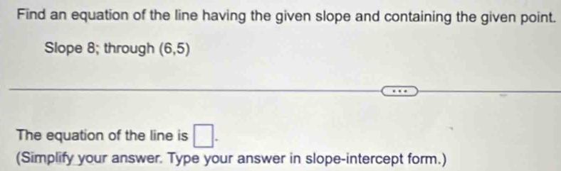 Find an equation of the line having the given slope and containing the given point. 
Slope 8; through (6,5)
The equation of the line is □. 
(Simplify your answer. Type your answer in slope-intercept form.)