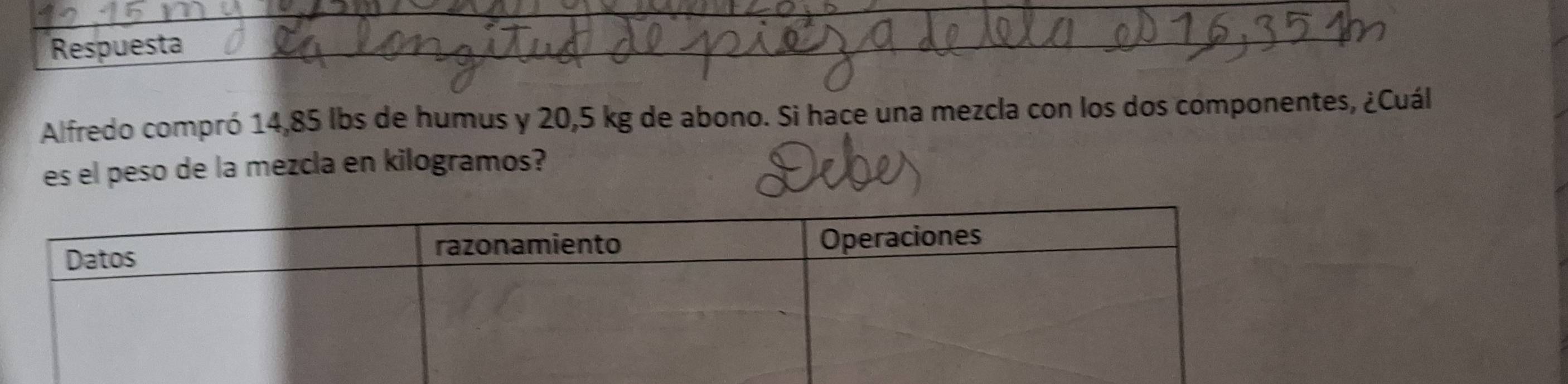 Respuesta 
Alfredo compró 14,85 lbs de humus y 20,5 kg de abono. Si hace una mezcla con los dos componentes, ¿Cuál 
es el peso de la mezcla en kilogramos?