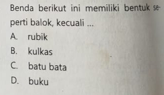 Benda berikut ini memiliki bentuk s
perti balok, kecuali ...
A. rubik
B. kulkas
C. batu bata
D. buku