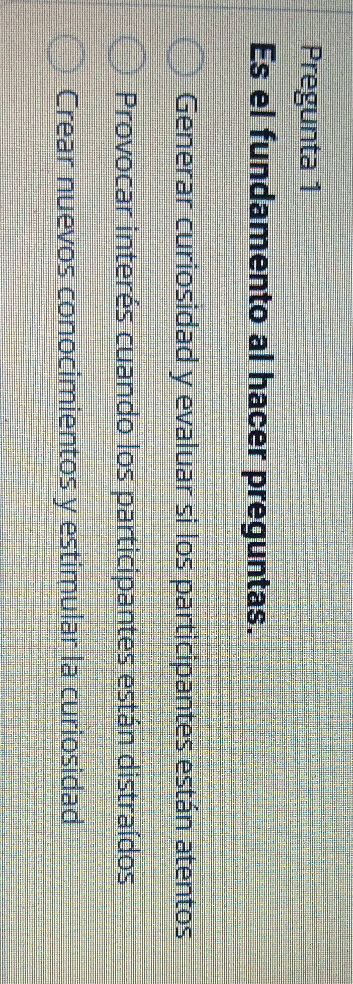 Pregunta 1
Es el fundamento al hacer preguntas.
Generar curiosidad y evaluar si los participantes están atentos
Provocar interés cuando los participantes están distraídos
Crear nuevos conocimientos y estimular la curiosidad