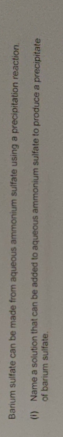 Barium sulfate can be made from aqueous ammonium sulfate using a precipitation reaction. 
(i) Name a solution that can be added to aqueous ammonium sulfate to produce a precipitate 
of barium sulfate.