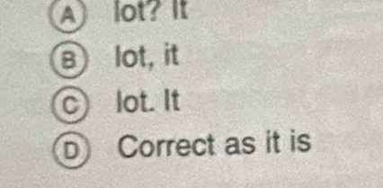 A) lot? It
B lot, it
c lot. It
D Correct as it is