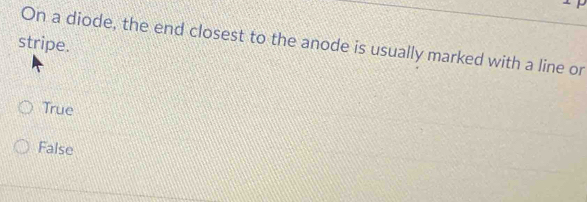 On a diode, the end closest to the anode is usually marked with a line or
stripe.
True
False