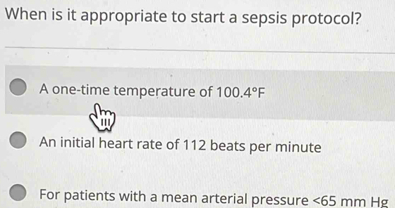 When is it appropriate to start a sepsis protocol?
A one-time temperature of 100.4°F
An initial heart rate of 112 beats per minute
For patients with a mean arterial pressure <65mmHg</tex>