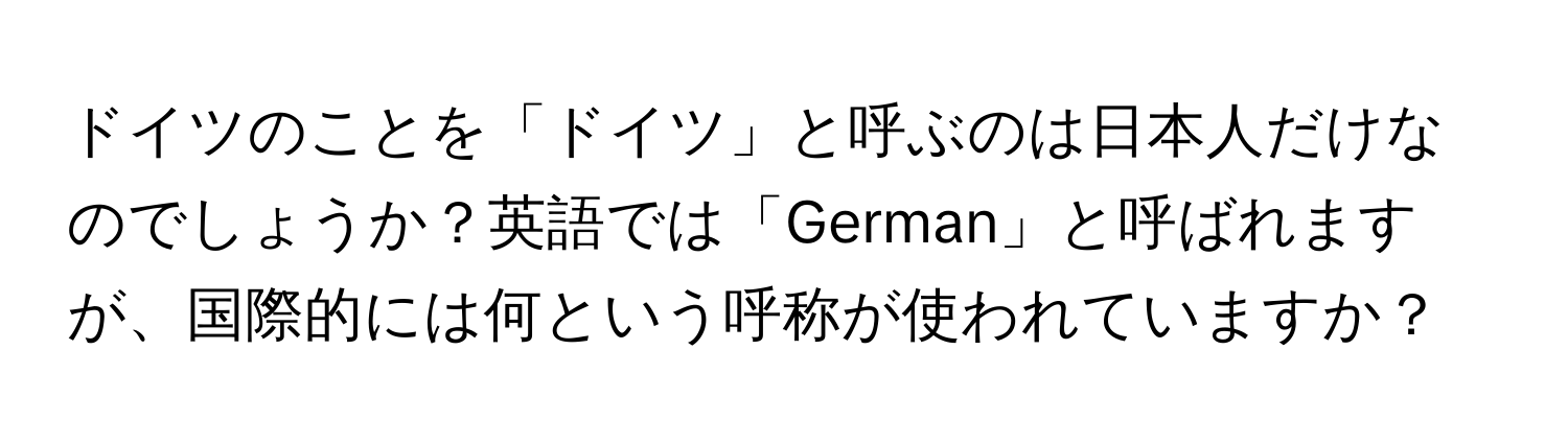 ドイツのことを「ドイツ」と呼ぶのは日本人だけなのでしょうか？英語では「German」と呼ばれますが、国際的には何という呼称が使われていますか？