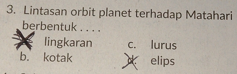 Lintasan orbit planet terhadap Matahari
berbentuk . . . .
lingkaran c. lurus
b. kotak
elips