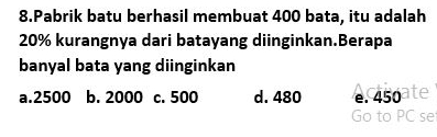 Pabrik batu berhasil membuat 400 bata, itu adalah
20% kurangnya dari batayang diinginkan.Berapa
banyal bata yang diinginkan
a. 2500 b. 2000 c. 500 d. 480 e. 450