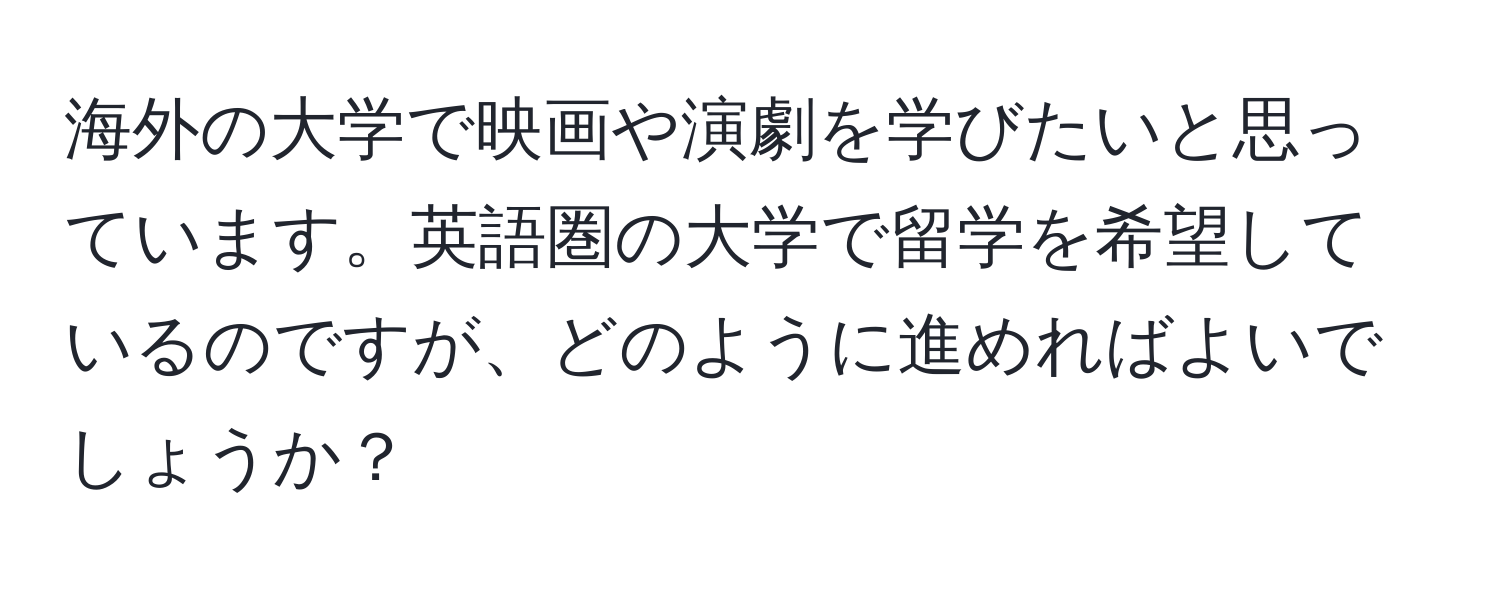 海外の大学で映画や演劇を学びたいと思っています。英語圏の大学で留学を希望しているのですが、どのように進めればよいでしょうか？