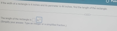 Poin 
lf the width of a rectangle is 4 inches and its perimeter is 44 inches, find the length of the rectangle. 
The length of the rectangle is □ in.^2
(Simplity your answer. Type an integer or a simplified fraction.)