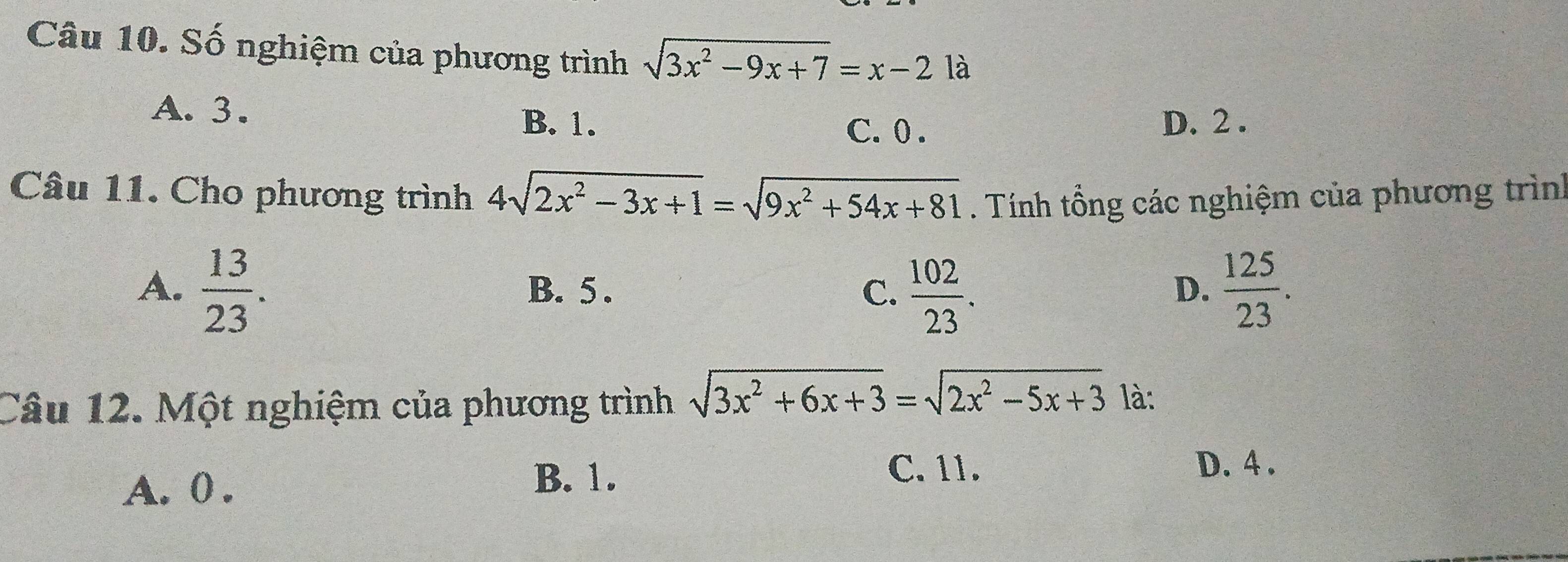 Số nghiệm của phương trình sqrt(3x^2-9x+7)=x-21a
A. 3.
B. 1. D. 2.
C. 0.
Câu 11. Cho phương trình 4sqrt(2x^2-3x+1)=sqrt(9x^2+54x+81). Tính tổng các nghiệm của phương trình
A.  13/23 . B. 5. C.  102/23 .  125/23 . 
D.
Câu 12. Một nghiệm của phương trình sqrt(3x^2+6x+3)=sqrt(2x^2-5x+3)
là:
C. 11. D. 4.
A. 0.
B. 1.