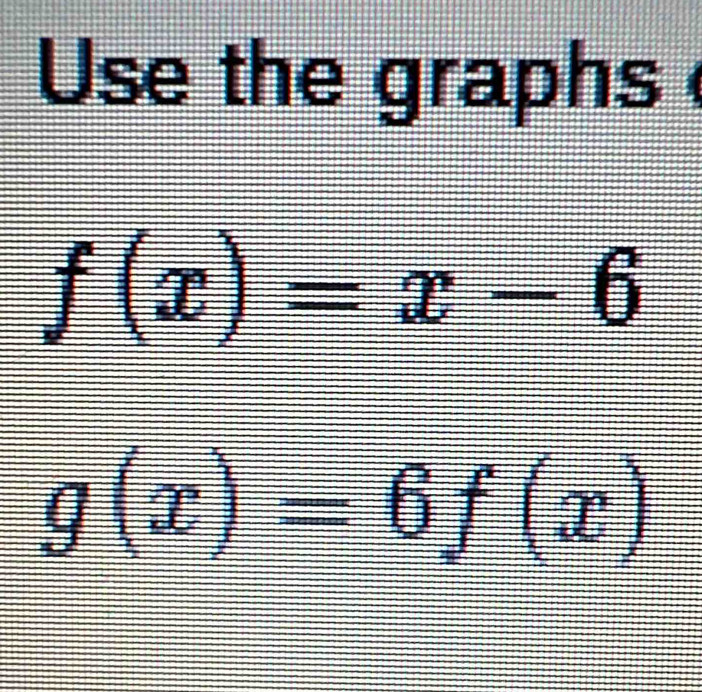 Use the graphs
f(x)=x-6
g(x)=6f(x)