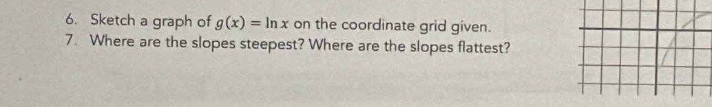 Sketch a graph of g(x)=ln x on the coordinate grid given. 
7. Where are the slopes steepest? Where are the slopes flattest?