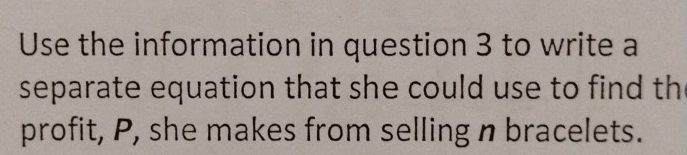 Use the information in question 3 to write a 
separate equation that she could use to find th 
profit, P, she makes from selling n bracelets.