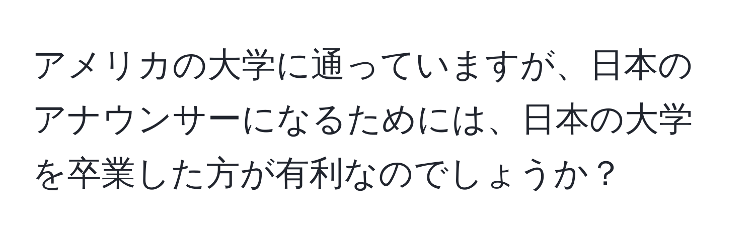 アメリカの大学に通っていますが、日本のアナウンサーになるためには、日本の大学を卒業した方が有利なのでしょうか？