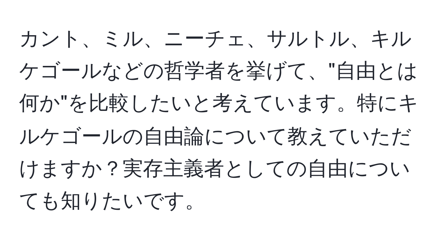 カント、ミル、ニーチェ、サルトル、キルケゴールなどの哲学者を挙げて、"自由とは何か"を比較したいと考えています。特にキルケゴールの自由論について教えていただけますか？実存主義者としての自由についても知りたいです。