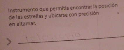 Instrumento que permitía encontrar la posición 
de las estrellas y ubicarse con precisión 
en altamar. 
_