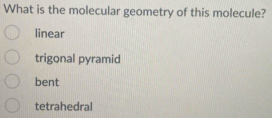 What is the molecular geometry of this molecule?
linear
trigonal pyramid
bent
tetrahedral