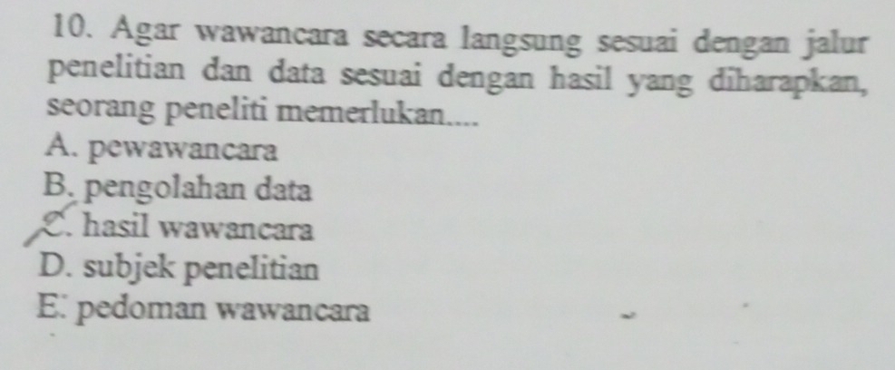 Agar wawancara secara langsung sesuai dengan jalur
penelitian dan data sesuai dengan hasil yang diharapkan,
seorang peneliti memerlukan....
A. pewawancara
B. pengolahan data
C. hasil wawancara
D. subjek penelitian
E: pedoman wawancara