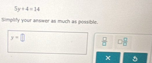 5y+4=14
Simplify your answer as much as possible.
y=□
 □ /□   □  □ /□  
5